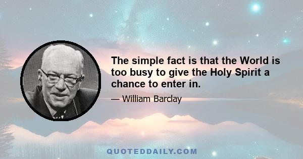 The simple fact is that the World is too busy to give the Holy Spirit a chance to enter in.