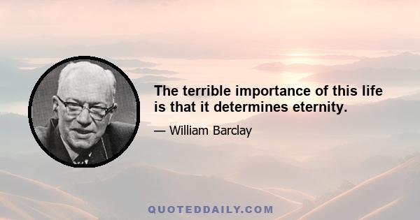 The terrible importance of this life is that it determines eternity.