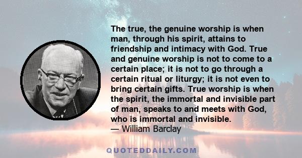 The true, the genuine worship is when man, through his spirit, attains to friendship and intimacy with God. True and genuine worship is not to come to a certain place; it is not to go through a certain ritual or