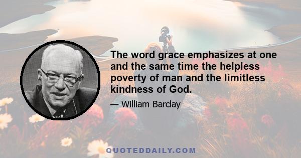 The word grace emphasizes at one and the same time the helpless poverty of man and the limitless kindness of God.