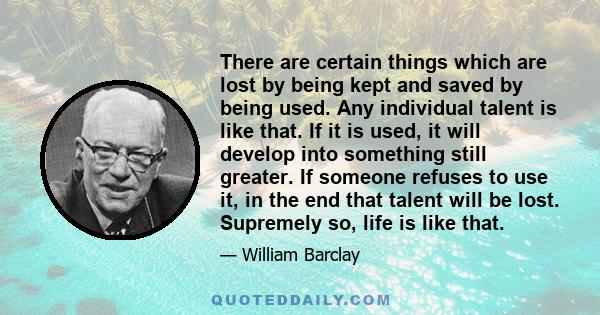 There are certain things which are lost by being kept and saved by being used. Any individual talent is like that. If it is used, it will develop into something still greater. If someone refuses to use it, in the end