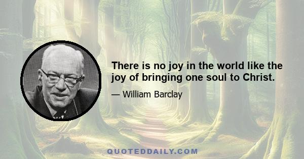 There is no joy in the world like the joy of bringing one soul to Christ.