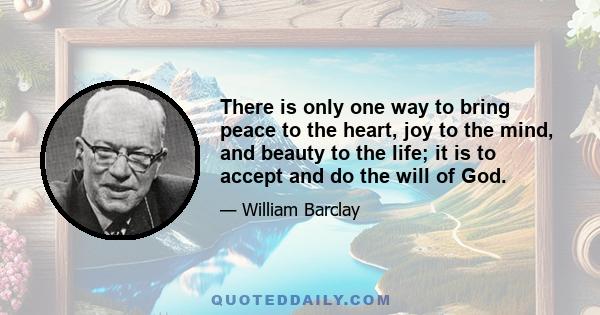 There is only one way to bring peace to the heart, joy to the mind, and beauty to the life; it is to accept and do the will of God.