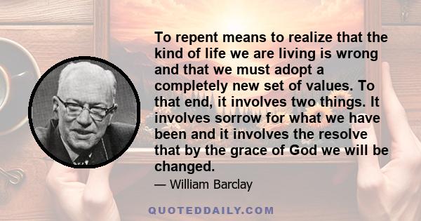 To repent means to realize that the kind of life we are living is wrong and that we must adopt a completely new set of values. To that end, it involves two things. It involves sorrow for what we have been and it