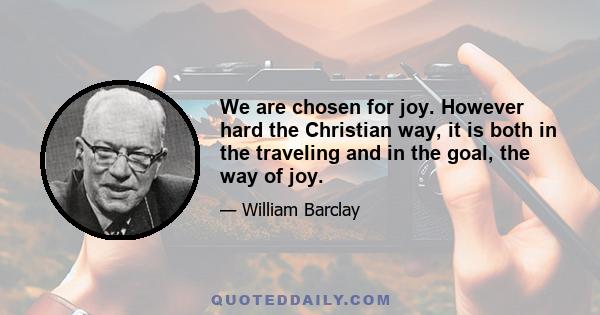 We are chosen for joy. However hard the Christian way, it is both in the traveling and in the goal, the way of joy.