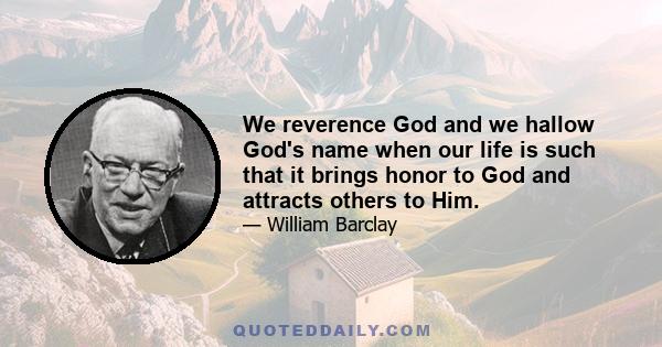 We reverence God and we hallow God's name when our life is such that it brings honor to God and attracts others to Him.