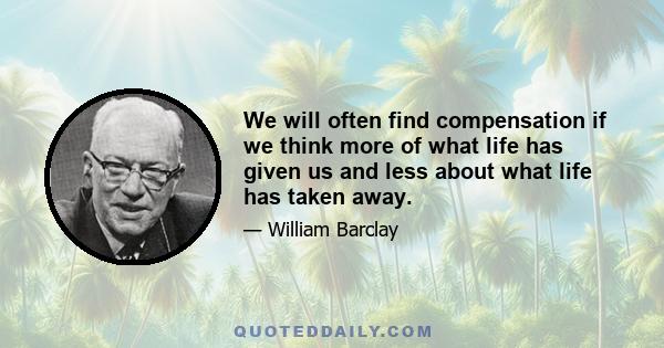 We will often find compensation if we think more of what life has given us and less about what life has taken away.