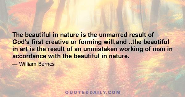 The beautiful in nature is the unmarred result of God's first creative or forming will,and ..the beautiful in art is the result of an unmistaken working of man in accordance with the beautiful in nature.