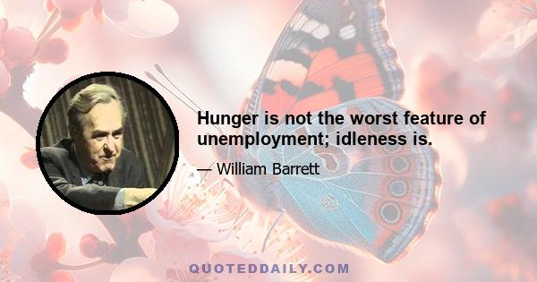 Hunger is not the worst feature of unemployment; idleness is.