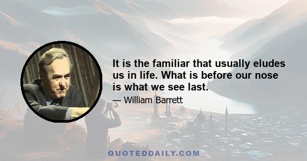 It is the familiar that usually eludes us in life. What is before our nose is what we see last.