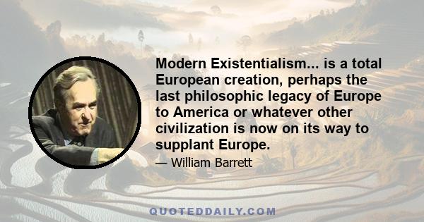 Modern Existentialism... is a total European creation, perhaps the last philosophic legacy of Europe to America or whatever other civilization is now on its way to supplant Europe.