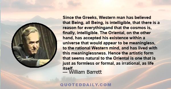 Since the Greeks, Western man has believed that Being, all Being, is intelligible, that there is a reason for everythingand that the cosmos is, finally, intelligible. The Oriental, on the other hand, has accepted his