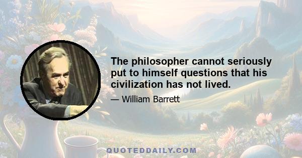 The philosopher cannot seriously put to himself questions that his civilization has not lived.