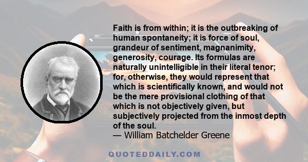 Faith is from within; it is the outbreaking of human spontaneity; it is force of soul, grandeur of sentiment, magnanimity, generosity, courage. Its formulas are naturally unintelligible in their literal tenor; for,