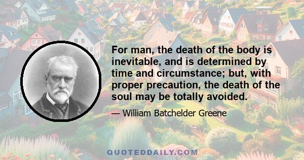 For man, the death of the body is inevitable, and is determined by time and circumstance; but, with proper precaution, the death of the soul may be totally avoided.