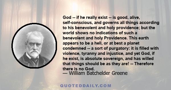 God -- if he really exist -- is good, alive, self-conscious, and governs all things according to his benevolent and holy providence; but the world shows no indications of such a benevolent and holy Providence. This