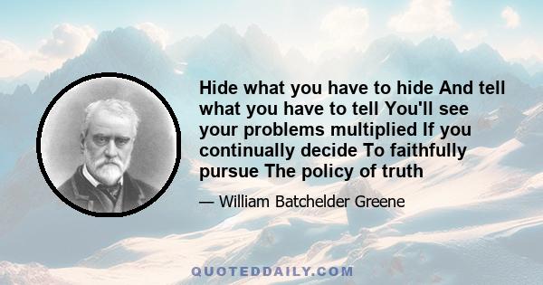 Hide what you have to hide And tell what you have to tell You'll see your problems multiplied If you continually decide To faithfully pursue The policy of truth