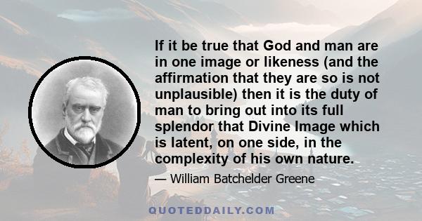 If it be true that God and man are in one image or likeness (and the affirmation that they are so is not unplausible) then it is the duty of man to bring out into its full splendor that Divine Image which is latent, on