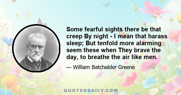 Some fearful sights there be that creep By night - I mean that harass sleep; But tenfold more alarming seem these when They brave the day, to breathe the air like men.