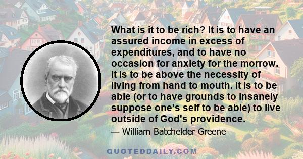 What is it to be rich? It is to have an assured income in excess of expenditures, and to have no occasion for anxiety for the morrow. It is to be above the necessity of living from hand to mouth. It is to be able (or to 