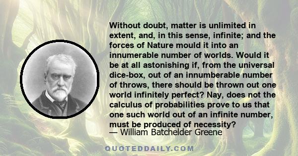 Without doubt, matter is unlimited in extent, and, in this sense, infinite; and the forces of Nature mould it into an innumerable number of worlds. Would it be at all astonishing if, from the universal dice-box, out of