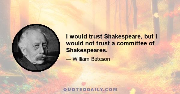 I would trust Shakespeare, but I would not trust a committee of Shakespeares.