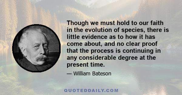 Though we must hold to our faith in the evolution of species, there is little evidence as to how it has come about, and no clear proof that the process is continuing in any considerable degree at the present time.