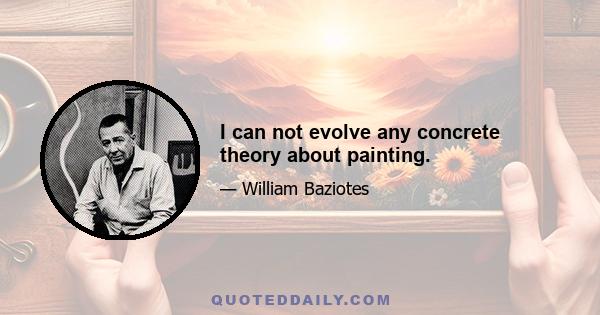 I can not evolve any concrete theory about painting.