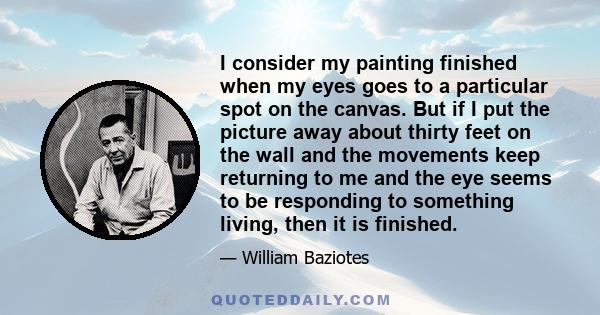 I consider my painting finished when my eyes goes to a particular spot on the canvas. But if I put the picture away about thirty feet on the wall and the movements keep returning to me and the eye seems to be responding 