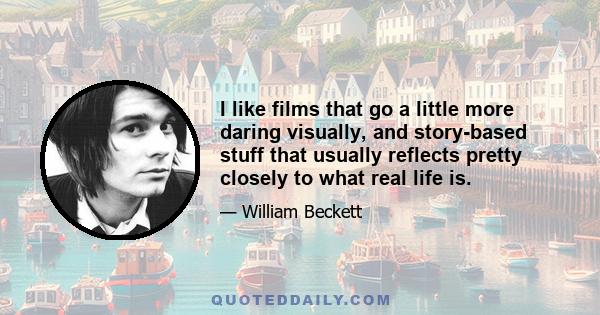 I like films that go a little more daring visually, and story-based stuff that usually reflects pretty closely to what real life is.