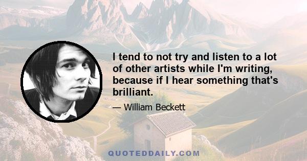 I tend to not try and listen to a lot of other artists while I'm writing, because if I hear something that's brilliant.