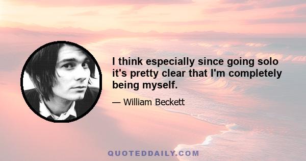 I think especially since going solo it's pretty clear that I'm completely being myself.