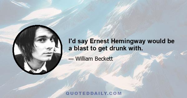 I'd say Ernest Hemingway would be a blast to get drunk with.