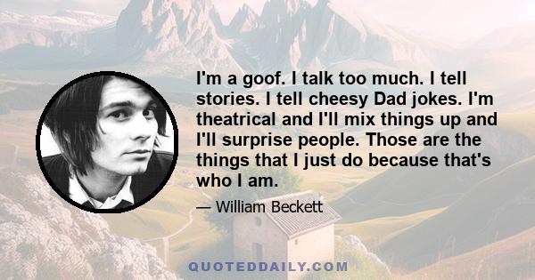 I'm a goof. I talk too much. I tell stories. I tell cheesy Dad jokes. I'm theatrical and I'll mix things up and I'll surprise people. Those are the things that I just do because that's who I am.