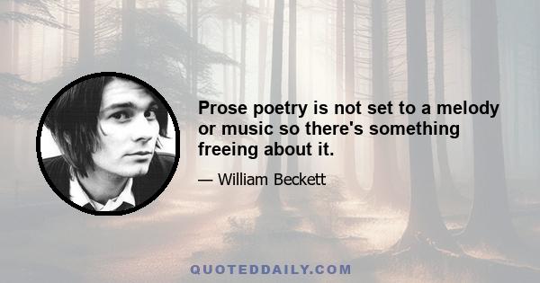 Prose poetry is not set to a melody or music so there's something freeing about it.