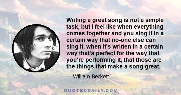 Writing a great song is not a simple task, but I feel like when everything comes together and you sing it in a certain way that no-one else can sing it, when it's written in a certain way that's perfect for the way that 