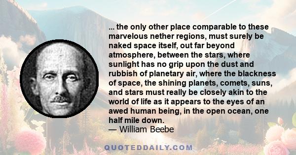 ... the only other place comparable to these marvelous nether regions, must surely be naked space itself, out far beyond atmosphere, between the stars, where sunlight has no grip upon the dust and rubbish of planetary