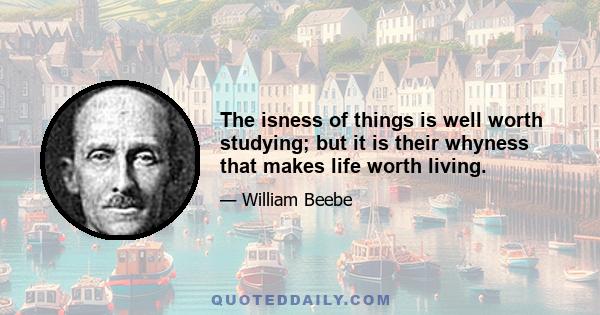 The isness of things is well worth studying; but it is their whyness that makes life worth living.