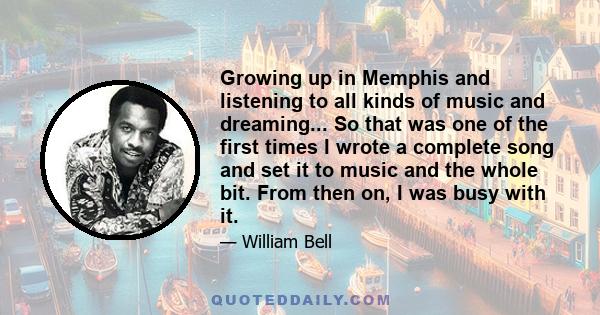 Growing up in Memphis and listening to all kinds of music and dreaming... So that was one of the first times I wrote a complete song and set it to music and the whole bit. From then on, I was busy with it.