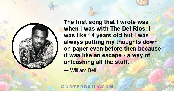 The first song that I wrote was when I was with The Del Rios. I was like 14 years old but I was always putting my thoughts down on paper even before then because it was like an escape - a way of unleashing all the stuff.