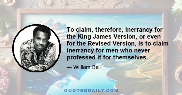 To claim, therefore, inerrancy for the King James Version, or even for the Revised Version, is to claim inerrancy for men who never professed it for themselves.