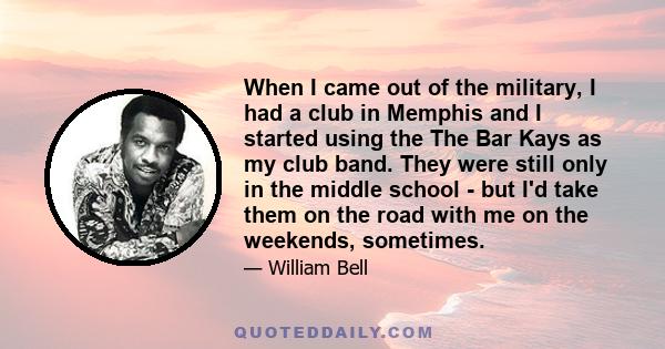 When I came out of the military, I had a club in Memphis and I started using the The Bar Kays as my club band. They were still only in the middle school - but I'd take them on the road with me on the weekends, sometimes.