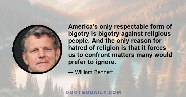 America's only respectable form of bigotry is bigotry against religious people. And the only reason for hatred of religion is that it forces us to confront matters many would prefer to ignore.