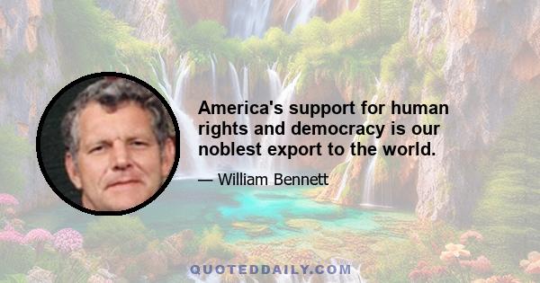 America's support for human rights and democracy is our noblest export to the world.