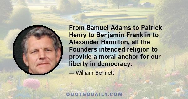 From Samuel Adams to Patrick Henry to Benjamin Franklin to Alexander Hamilton, all the Founders intended religion to provide a moral anchor for our liberty in democracy.