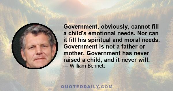 Government, obviously, cannot fill a child's emotional needs. Nor can it fill his spiritual and moral needs. Government is not a father or mother. Government has never raised a child, and it never will.