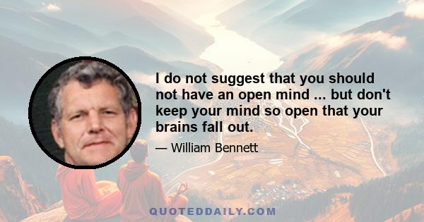 I do not suggest that you should not have an open mind ... but don't keep your mind so open that your brains fall out.