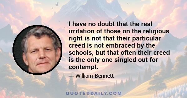 I have no doubt that the real irritation of those on the religious right is not that their particular creed is not embraced by the schools, but that often their creed is the only one singled out for contempt.