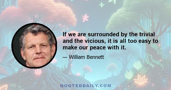 If we are surrounded by the trivial and the vicious, it is all too easy to make our peace with it.