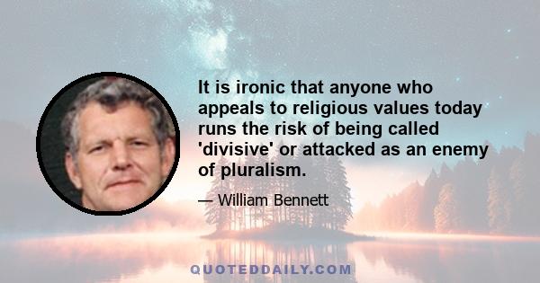 It is ironic that anyone who appeals to religious values today runs the risk of being called 'divisive' or attacked as an enemy of pluralism.